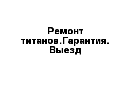 Ремонт титанов.Гарантия. Выезд